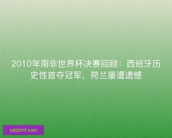 2010年南非世界杯决赛回顾：西班牙历史性首夺冠军，荷兰屡遭遗憾