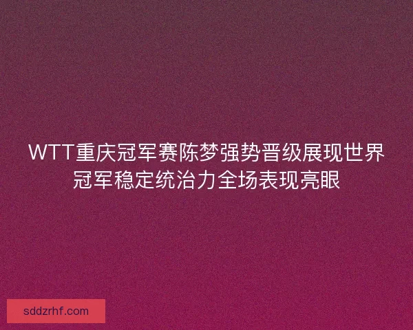 WTT重庆冠军赛陈梦强势晋级展现世界冠军稳定统治力全场表现亮眼