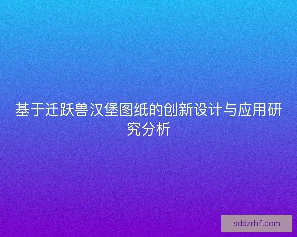 基于迁跃兽汉堡图纸的创新设计与应用研究分析