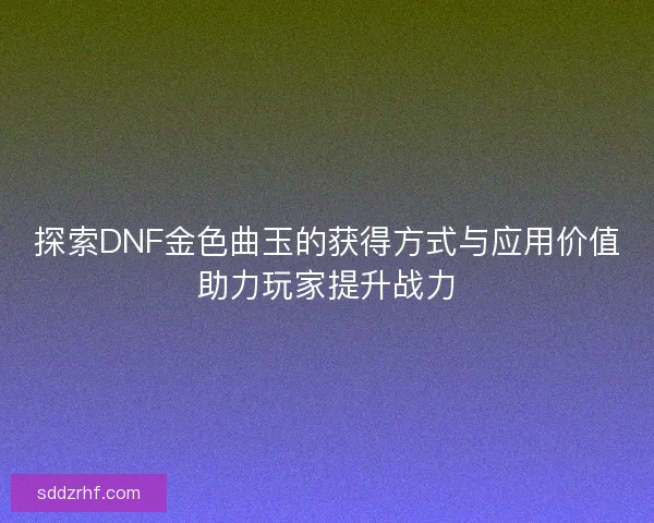 探索DNF金色曲玉的获得方式与应用价值助力玩家提升战力