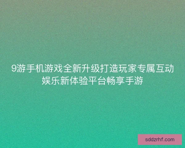 9游手机游戏全新升级打造玩家专属互动娱乐新体验平台畅享手游