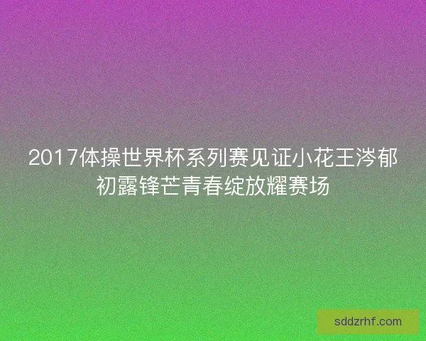 2017体操世界杯系列赛见证小花王涔郁初露锋芒青春绽放耀赛场