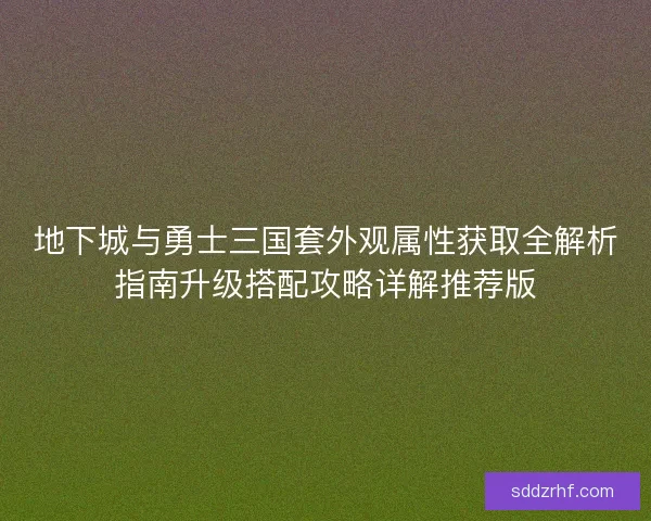 地下城与勇士三国套外观属性获取全解析指南升级搭配攻略详解推荐版