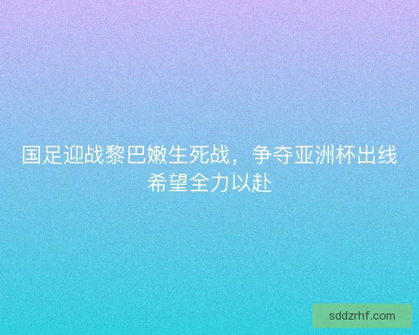 国足迎战黎巴嫩生死战，争夺亚洲杯出线希望全力以赴