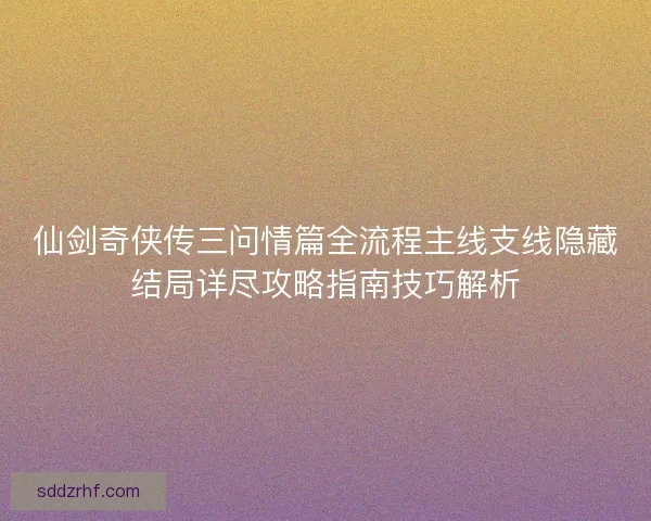 仙剑奇侠传三问情篇全流程主线支线隐藏结局详尽攻略指南技巧解析