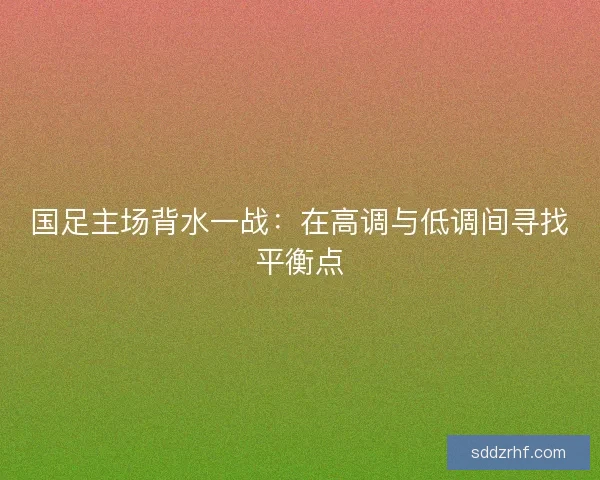 国足主场背水一战：在高调与低调间寻找平衡点