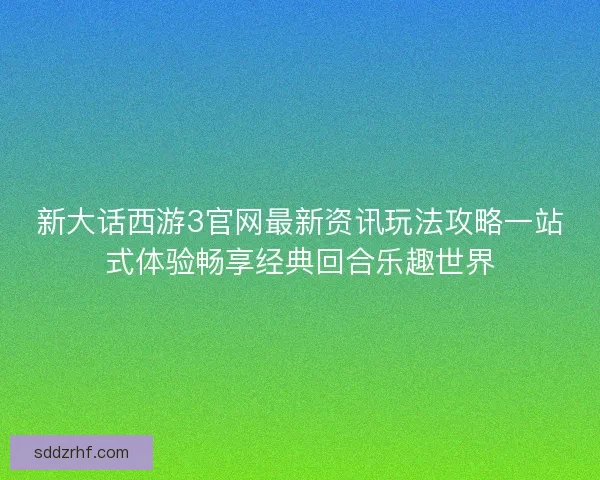 新大话西游3官网最新资讯玩法攻略一站式体验畅享经典回合乐趣世界