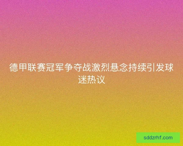 德甲联赛冠军争夺战激烈悬念持续引发球迷热议