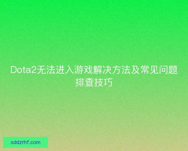 Dota2无法进入游戏解决方法及常见问题排查技巧