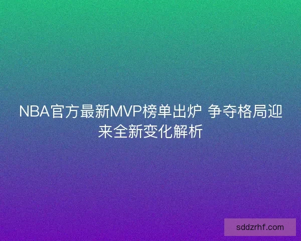 NBA官方最新MVP榜单出炉 争夺格局迎来全新变化解析
