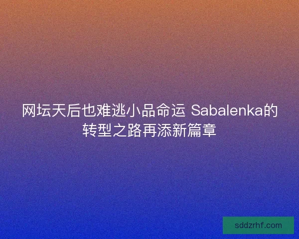 网坛天后也难逃小品命运 Sabalenka的转型之路再添新篇章