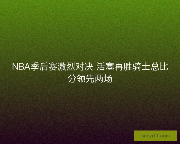 NBA季后赛激烈对决 活塞再胜骑士总比分领先两场