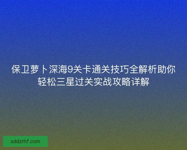保卫萝卜深海9关卡通关技巧全解析助你轻松三星过关实战攻略详解