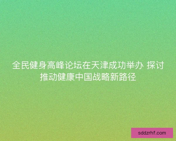 全民健身高峰论坛在天津成功举办 探讨推动健康中国战略新路径