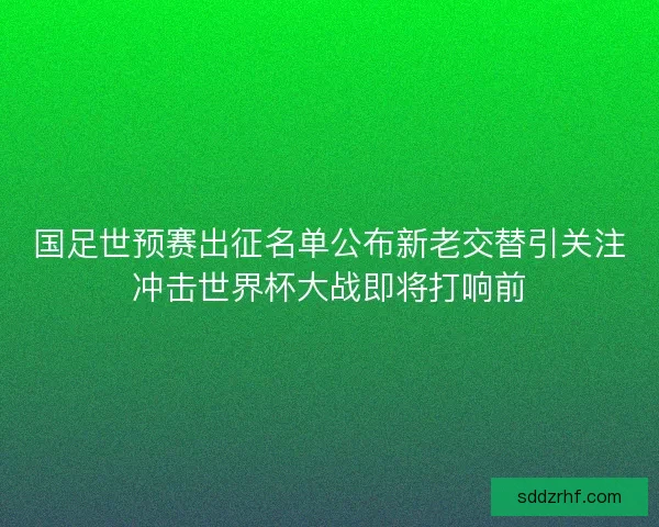 国足世预赛出征名单公布新老交替引关注冲击世界杯大战即将打响前