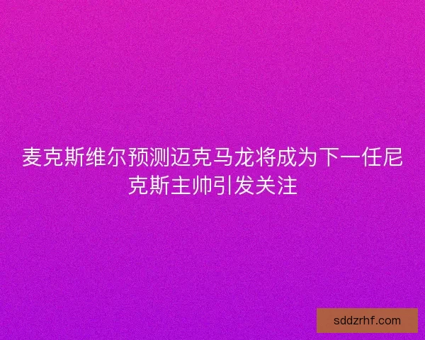 麦克斯维尔预测迈克马龙将成为下一任尼克斯主帅引发关注