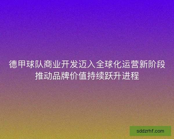 德甲球队商业开发迈入全球化运营新阶段推动品牌价值持续跃升进程